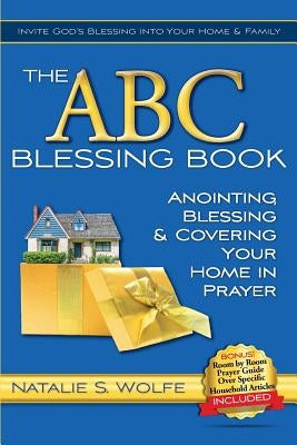 The ABC Blessing Book: Anointing, Blessing & Covering Your Home in Prayer by Wolfe, Natalie S.