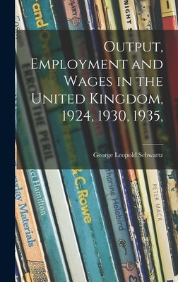 Output, Employment and Wages in the United Kingdom, 1924, 1930, 1935, by Schwartz, George Leopold 1891-