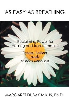 As Easy as Breathing: Reclaiming Power for Healing and Transformation Poems, Letters and Inner Listening by Mikus, Margaret D.