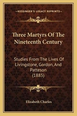 Three Martyrs Of The Nineteenth Century: Studies From The Lives Of Livingstone, Gordon, And Patteson (1885) by Charles, Elizabeth