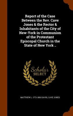 Report of the Case Between the Rev. Cave Jones & the Rector & Inhabitants of the City of New-York in Communion of the Protestant Episcopal Church in t by Davis, Matthew L. 1773-1850