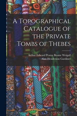 A Topographical Catalogue of the Private Tombs of Thebes by Weigall, Arthur Edward Pearse Brome