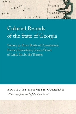Colonial Records of the State of Georgia: Volume 32: Entry Books of Commissions, Powers, Instructions, Leases, Grants of Land, Etc. by the Trustees by Coleman, Kenneth