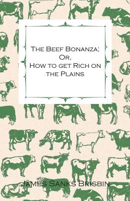 The Beef Bonanza; Or, How to Get Rich on the Plains - Being a Description of Cattle-Growing, Sheep-Farming, Horse-Raising, and Dairying in the West by Brisbin, James Sanks
