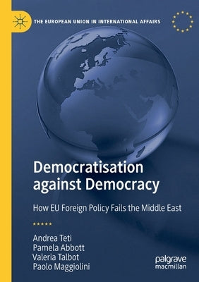 Democratisation Against Democracy: How Eu Foreign Policy Fails the Middle East by Teti, Andrea