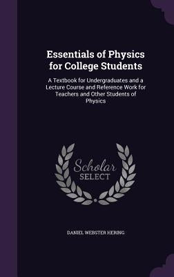 Essentials of Physics for College Students: A Textbook for Undergraduates and a Lecture Course and Reference Work for Teachers and Other Students of P by Hering, Daniel Webster