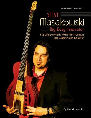 Steve Masakowski, Big Easy Innovator: The Life and Work of the New Orleans Jazz Guitarist and Educator by Lasocki, David