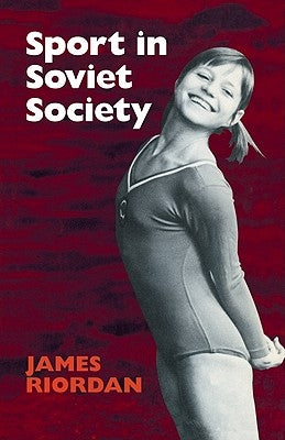 Sport in Soviet Society: Development of Sport and Physical Education in Russia and the USSR by Riordan, James