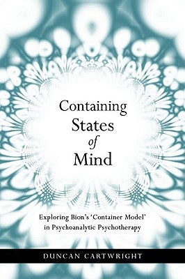 Containing States of Mind: Exploring Bion's 'Container Model' in Psychoanalytic Psychotherapy by Cartwright, Duncan