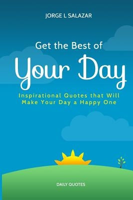 Get The Best Of Your Day: Insperational Quotes That Will Make Your Day A Happy One by Salazar, Suastegui Jorge L.