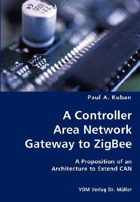 A Controller Area Network Gateway to ZigBee- A Proposition of an Architecture to Extend CAN by Kuban, Paul A.
