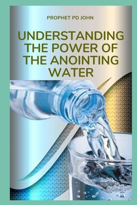 Understanding the Power of the Anointing Water by John, Prophet Pd