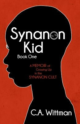 Synanon Kid: Book One: A Memoir of Growing Up in the Synanon Cult by Wittman, C. A.