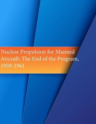 Nuclear Propulsion for Manned Aircraft: The End of the Program, 1959-1961 by U. S. Air Force