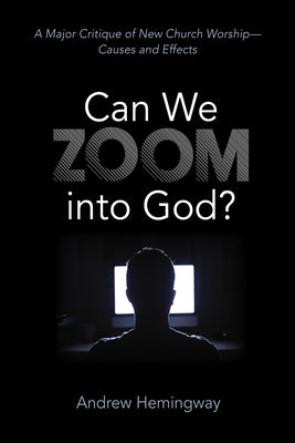 Can We Zoom Into God?: A Major Critique of New Church Worship--Causes and Effects by Hemingway, Andrew