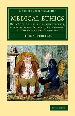 Medical Ethics: Or, a Code of Institutes and Precepts, Adapted to the Professional Conduct of Physicians and Surgeons by Percival, Thomas