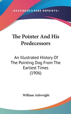 The Pointer And His Predecessors: An Illustrated History Of The Pointing Dog From The Earliest Times (1906) by Arkwright, William