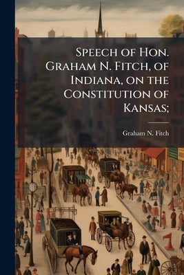 Speech of Hon. Graham N. Fitch, of Indiana, on the Constitution of Kansas; by Fitch, Graham N. 1809-1892