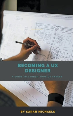 Becoming a UX Designer: A Comprehensive Guide to Launch Your UX Career by Michaels, Sarah