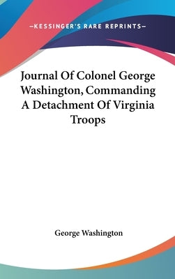 Journal Of Colonel George Washington, Commanding A Detachment Of Virginia Troops by Washington, George