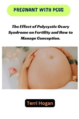 Pregnant with Pcos: The Effect of Polycystic Ovary Syndrome on Fertility and How to Manage Conception by Hogan, Terri