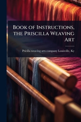 Book of Instructions, the Priscilla Weaving Art by [Pricilla Weaving Arts Company] Louis