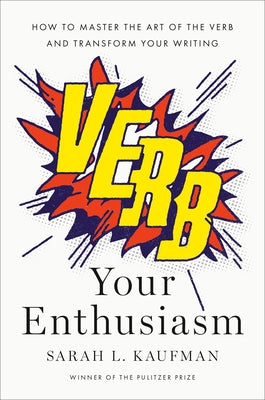 Verb Your Enthusiasm: How to Master the Art of the Verb and Transform Your Writing by Kaufman, Sarah L.