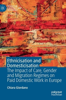 Ethnicisation and Domesticisation: The Impact of Care, Gender and Migration Regimes on Paid Domestic Work in Europe by Giordano, Chiara