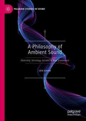 A Philosophy of Ambient Sound: Materiality, Technology, Art and the Sonic Environment by Schmidt, Ulrik