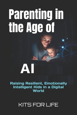 Parenting in the Age of AI: Raising Resilient, Emotionally Intelligent Kids in a Digital World by Kits for Life