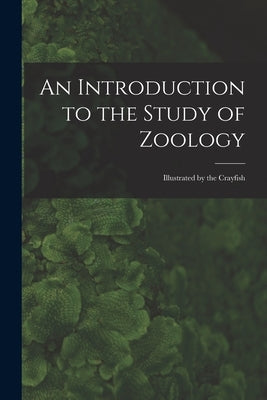 An Introduction to the Study of Zoology: Illustrated by the Crayfish by Anonymous