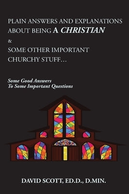 Plain Answers and Explanations about Being a Christian & Some Other Important Churchy Stuff: Some Good Answers to Some Important Questions by Scott, David