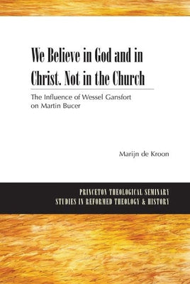 We Believe in God and in Christ. Not in the Church: The Influence of Wessel Gansfort on Martin Bucer by Kroon, Marijn De