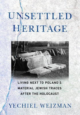 Unsettled Heritage: Living Next to Poland's Material Jewish Traces After the Holocaust by Weizman, Yechiel