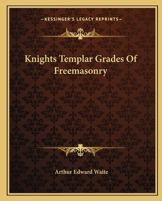 Knights Templar Grades Of Freemasonry by Waite, Arthur Edward