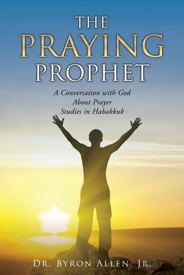 The Praying Prophet: A Conversation with God About Prayer Studies in Habakkuk by Allen, Byron, Jr.