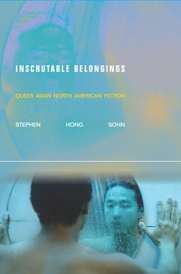 Inscrutable Belongings: Queer Asian North American Fiction by Sohn, Stephen Hong