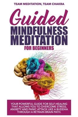 Guided mindfulness meditation for beginners: Your powerful guide for self-healing that allows you to overcome stress, anxiety and panic attack like a by Chakra, Team