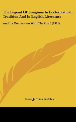The Legend Of Longinus In Ecclesiastical Tradition And In English Literature: And Its Connection With The Grail (1911) by Peebles, Rose Jeffries