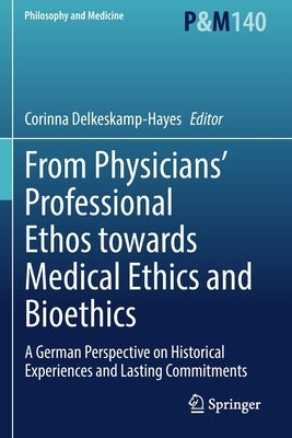 From Physicians' Professional Ethos Towards Medical Ethics and Bioethics: A German Perspective on Historical Experiences and Lasting Commitments by Delkeskamp-Hayes, Corinna