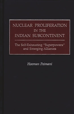 Nuclear Proliferation in the Indian Subcontinent: The Self-Exhausting Superpowers and Emerging Alliances by Peimani, Hooman