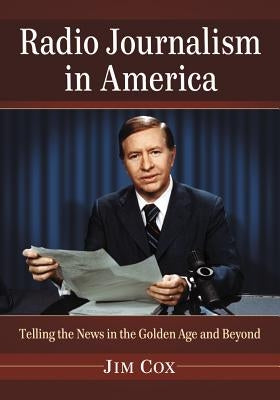 Radio Journalism in America: Telling the News in the Golden Age and Beyond by Cox, Jim