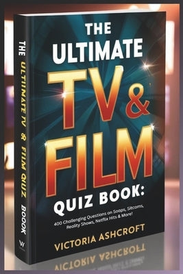 The Ultimate TV & Film Quiz Book: 400 Challenging Questions on Soaps, Sitcoms, Reality Shows, Netflix Hits & More! by Ashcroft, Victoria