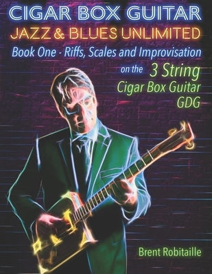 Cigar Box Guitar Jazz & Blues Unlimited: Book One: Riffs, Scales and Improvisation - 3 String Tuning GDG by Robitaille, Brent
