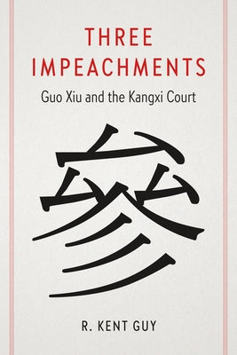 Three Impeachments: Guo Xiu and the Kangxi Court by Guy, R. Kent