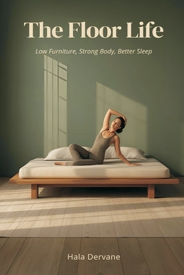The Floor Life: Low Furniture, Strong Body, Better Sleep by Dervane, Hala