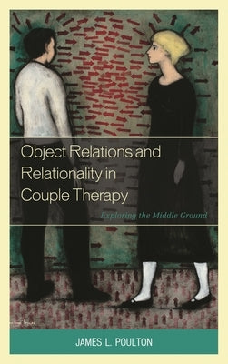 Object Relations and Relationality in Couple Therapy: Exploring the Middle Ground by Poulton, James L.