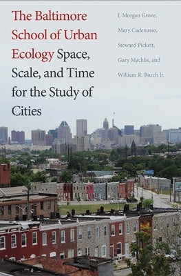 The Baltimore School of Urban Ecology: Space, Scale, and Time for the Study of Cities by Grove, J. Morgan