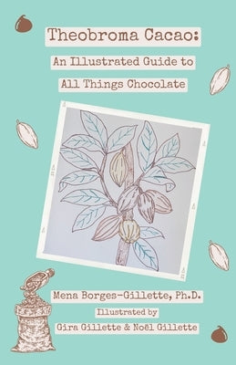 Theobroma cacao: An Illustrated Guide to All Things Chocolate by Gillette, Gira