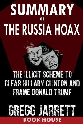 Summary of the Russia Hoax: The Illicit Scheme to Clear Hillary Clinton and Frame Donald Trump by Gregg Jarrett by House, Book